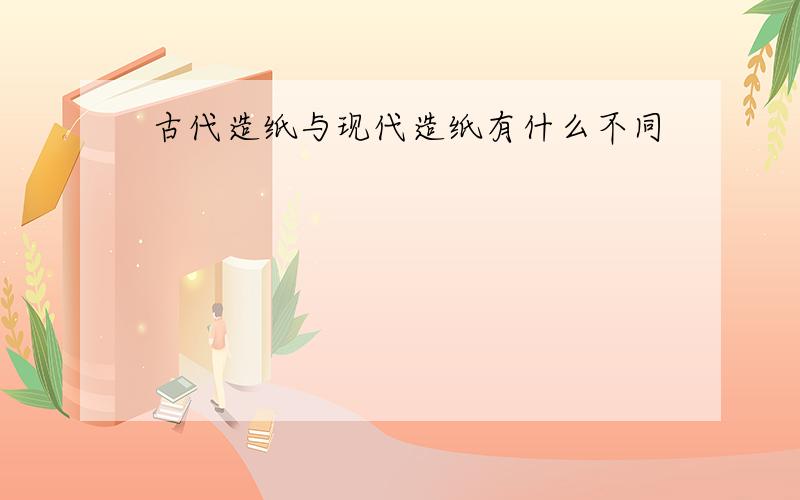 古代造纸与现代造纸有什么不同