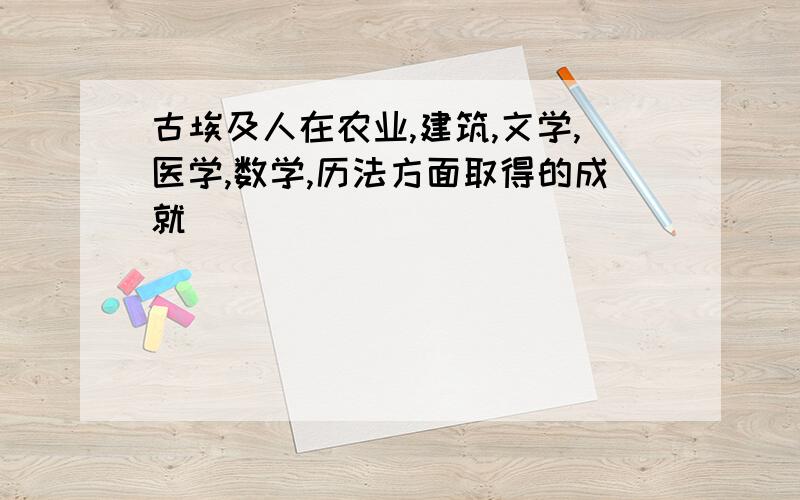 古埃及人在农业,建筑,文学,医学,数学,历法方面取得的成就