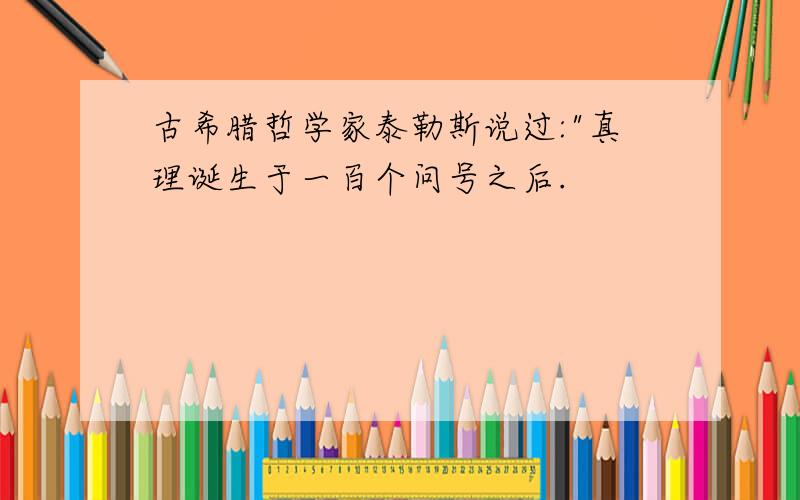 古希腊哲学家泰勒斯说过:"真理诞生于一百个问号之后.