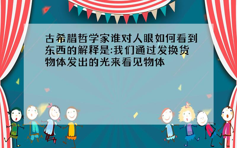 古希腊哲学家谁对人眼如何看到东西的解释是:我们通过发换货物体发出的光来看见物体