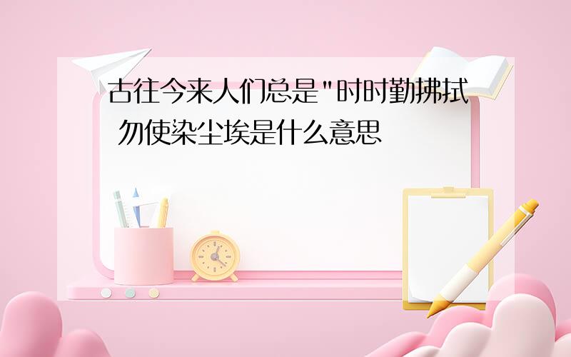 古往今来人们总是"时时勤拂拭 勿使染尘埃是什么意思