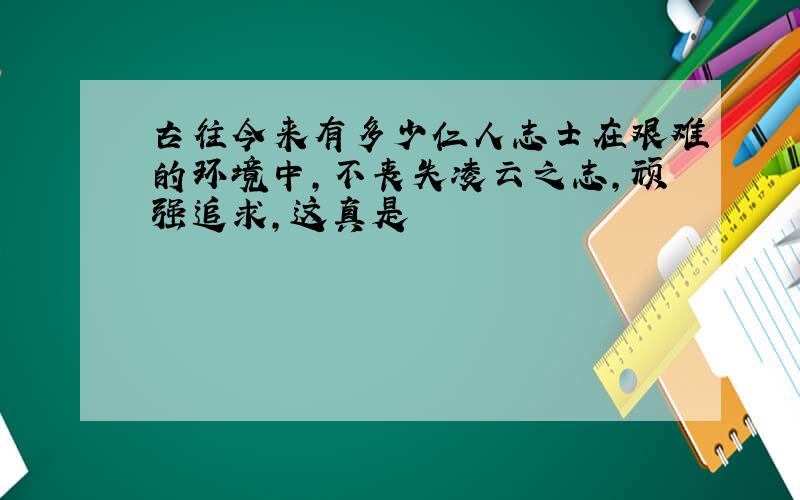 古往今来有多少仁人志士在艰难的环境中,不丧失凌云之志,顽强追求,这真是