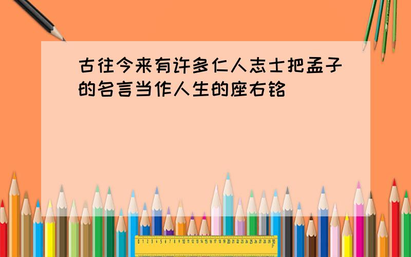 古往今来有许多仁人志士把孟子的名言当作人生的座右铭