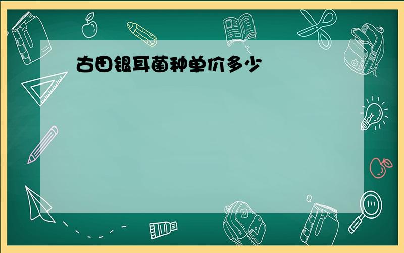 古田银耳菌种单价多少