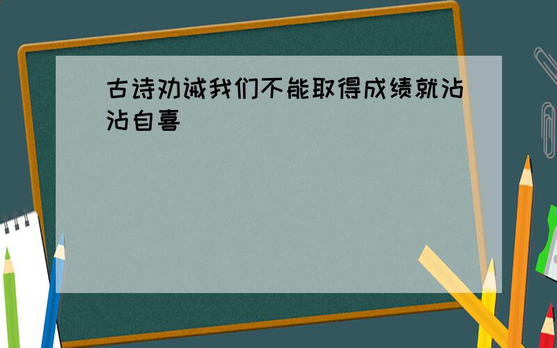 古诗劝诫我们不能取得成绩就沾沾自喜