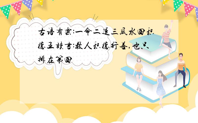 古语有云:一命二运三风水四积德五读书:教人积德行善,也只排在第四