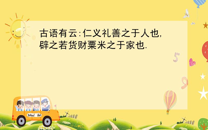 古语有云:仁义礼善之于人也,辟之若货财粟米之于家也.