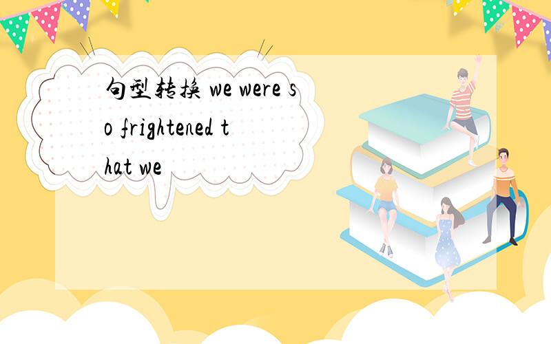 句型转换 we were so frightened that we