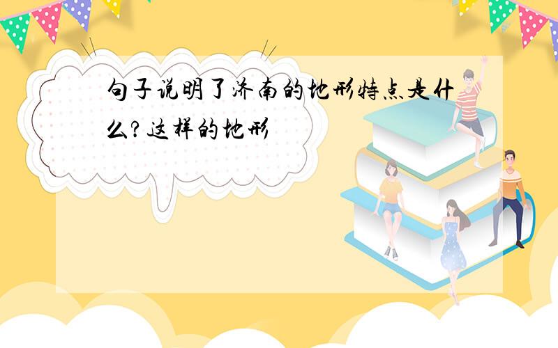 句子说明了济南的地形特点是什么?这样的地形