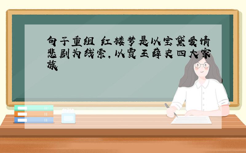 句子重组 红楼梦是以宝黛爱情悲剧为线索,以贾王薛史四大家族