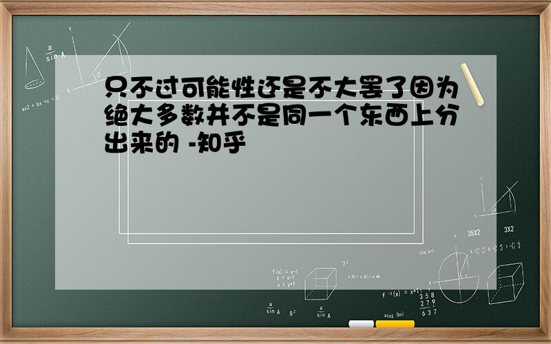 只不过可能性还是不大罢了因为绝大多数并不是同一个东西上分出来的 -知乎