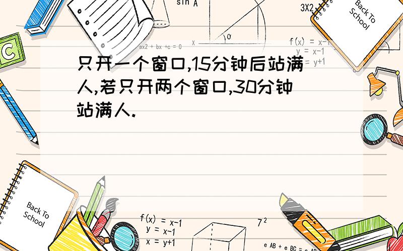 只开一个窗口,15分钟后站满人,若只开两个窗口,30分钟站满人.