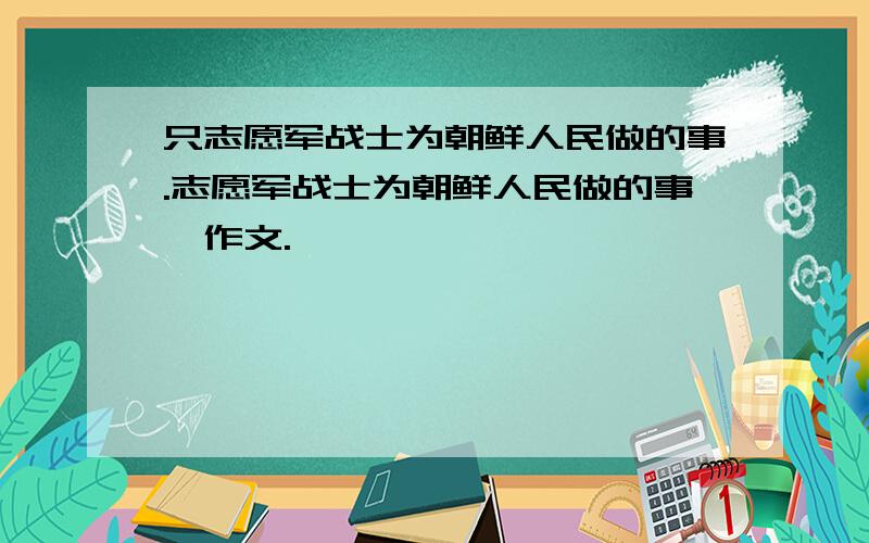 只志愿军战士为朝鲜人民做的事.志愿军战士为朝鲜人民做的事,作文.