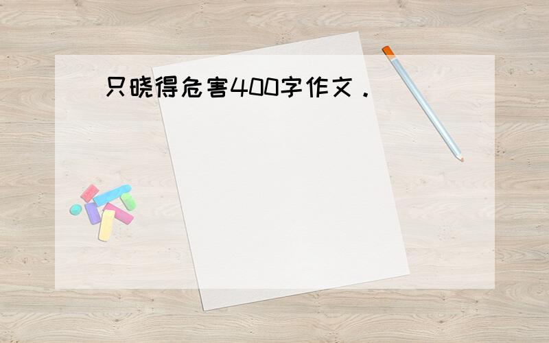 只晓得危害400字作文。