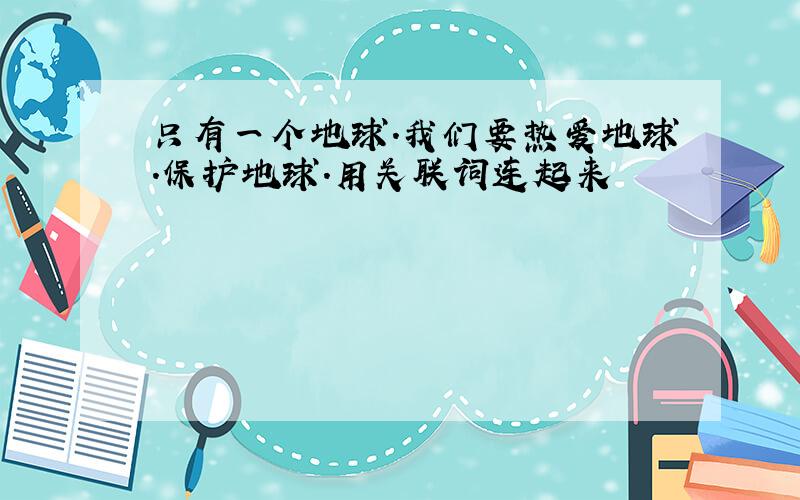 只有一个地球.我们要热爱地球.保护地球.用关联词连起来