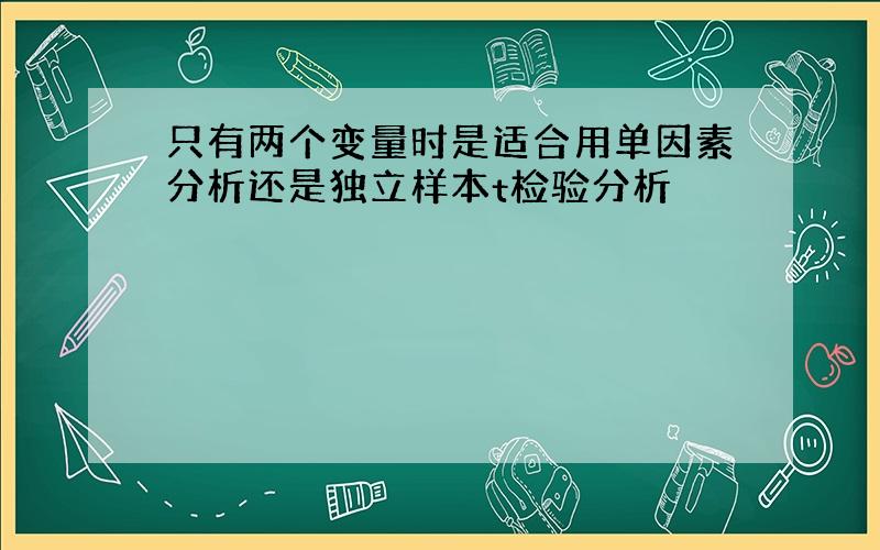 只有两个变量时是适合用单因素分析还是独立样本t检验分析