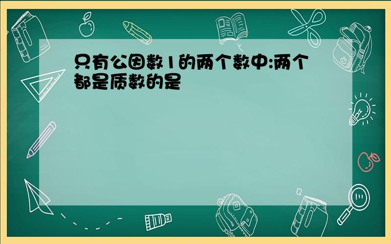 只有公因数1的两个数中:两个都是质数的是