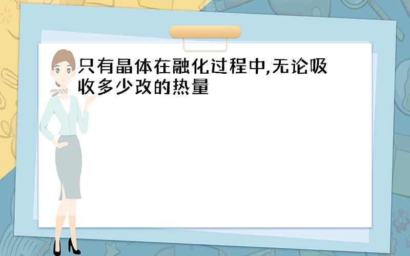 只有晶体在融化过程中,无论吸收多少改的热量