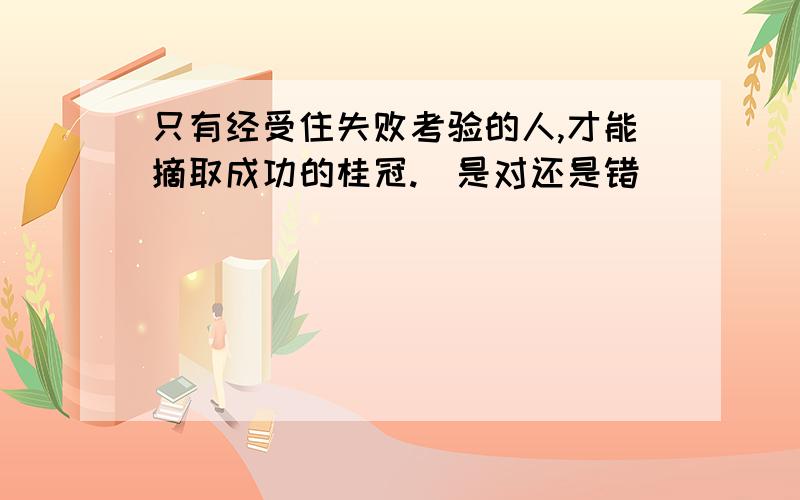 只有经受住失败考验的人,才能摘取成功的桂冠.(是对还是错)