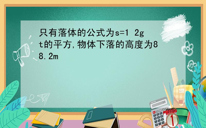 只有落体的公式为s=1 2gt的平方,物体下落的高度为88.2m