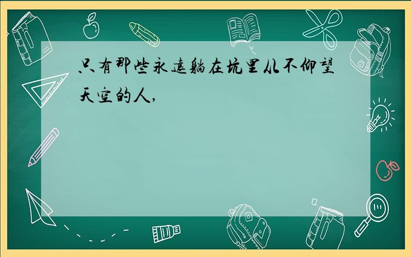 只有那些永远躺在坑里从不仰望天空的人,