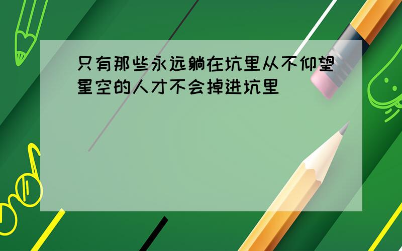 只有那些永远躺在坑里从不仰望星空的人才不会掉进坑里