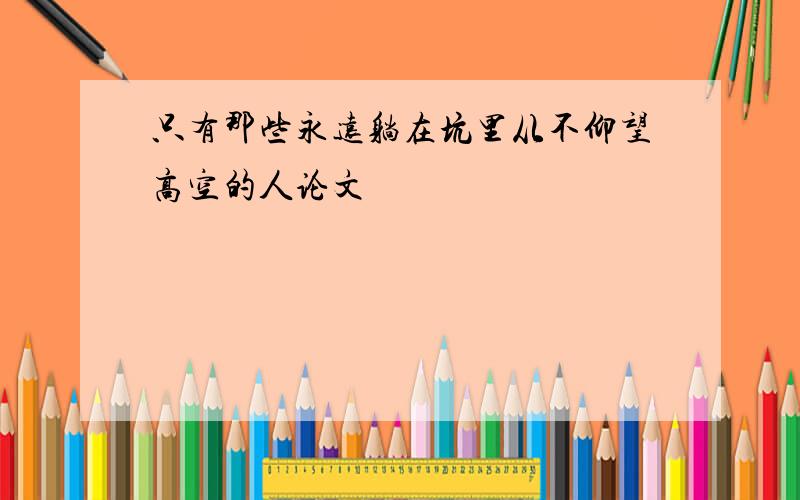 只有那些永远躺在坑里从不仰望高空的人论文