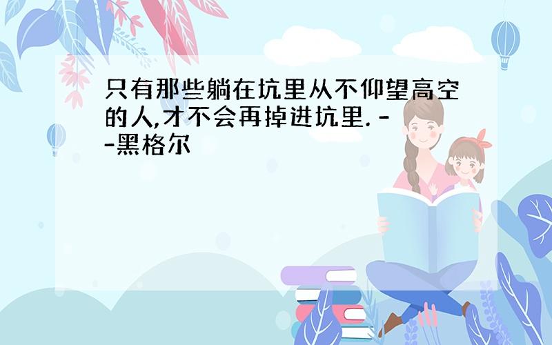 只有那些躺在坑里从不仰望高空的人,才不会再掉进坑里. --黑格尔