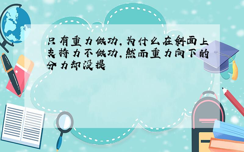 只有重力做功,为什么在斜面上支持力不做功,然而重力向下的分力却没提