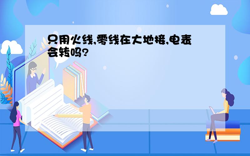 只用火线,零线在大地接,电表会转吗?