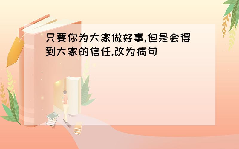 只要你为大家做好事,但是会得到大家的信任.改为病句