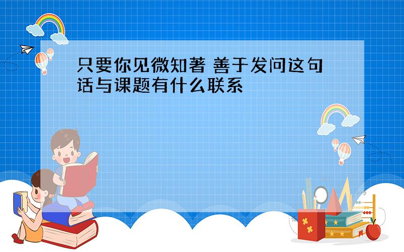 只要你见微知著 善于发问这句话与课题有什么联系