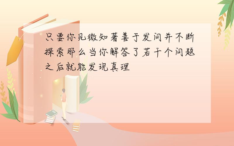 只要你见微知著善于发问并不断探索那么当你解答了若干个问题之后就能发现真理