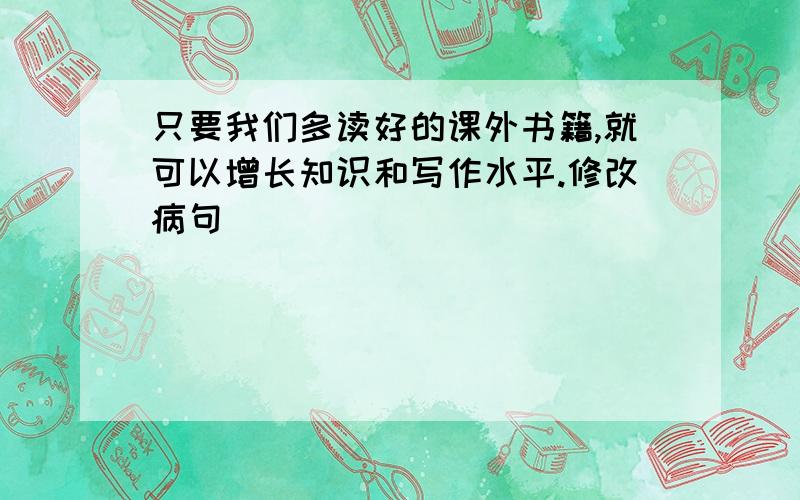 只要我们多读好的课外书籍,就可以增长知识和写作水平.修改病句