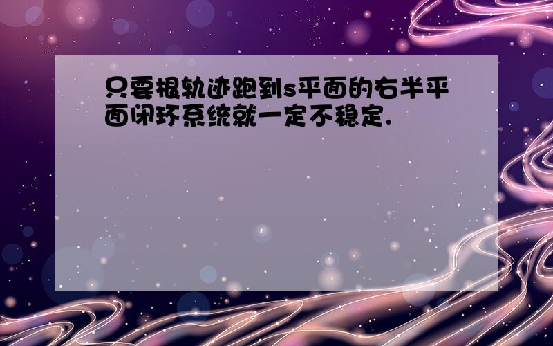 只要根轨迹跑到s平面的右半平面闭环系统就一定不稳定.