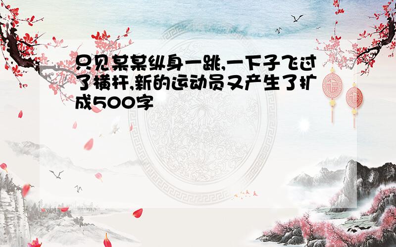 只见某某纵身一跳,一下子飞过了横杆,新的运动员又产生了扩成500字