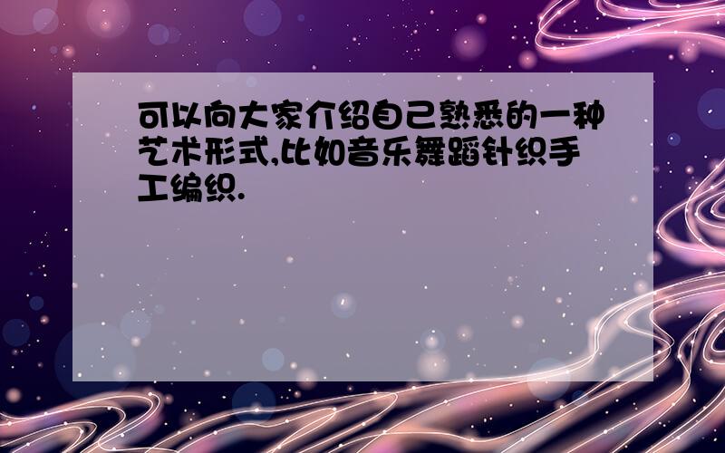 可以向大家介绍自己熟悉的一种艺术形式,比如音乐舞蹈针织手工编织.