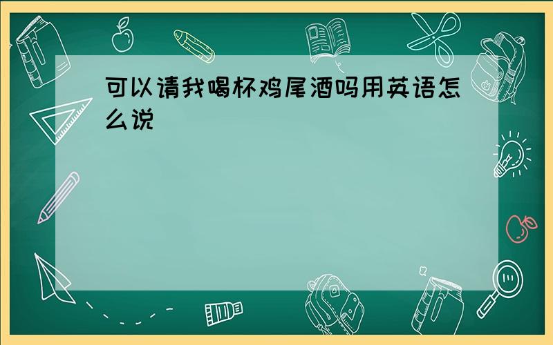 可以请我喝杯鸡尾酒吗用英语怎么说