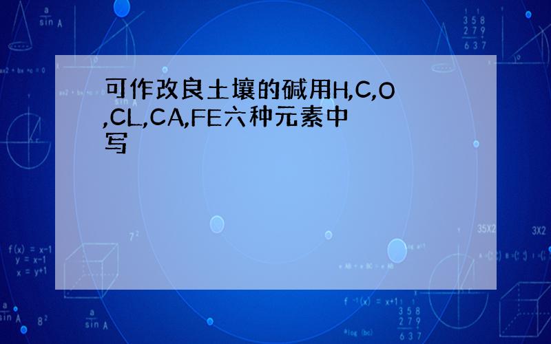 可作改良土壤的碱用H,C,O,CL,CA,FE六种元素中写