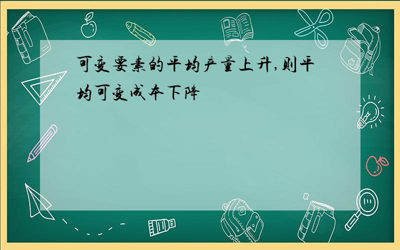 可变要素的平均产量上升,则平均可变成本下降