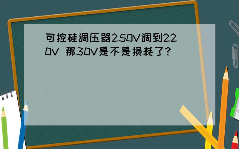 可控硅调压器250V调到220V 那30V是不是损耗了?