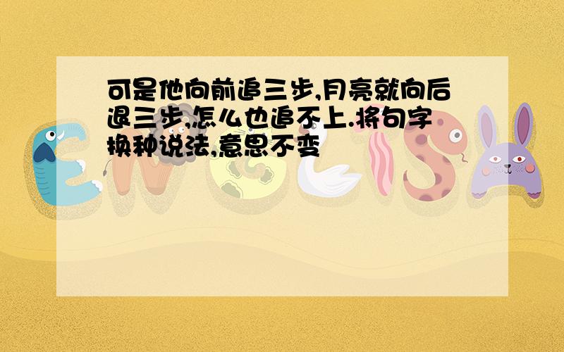 可是他向前追三步,月亮就向后退三步,怎么也追不上.将句字换种说法,意思不变