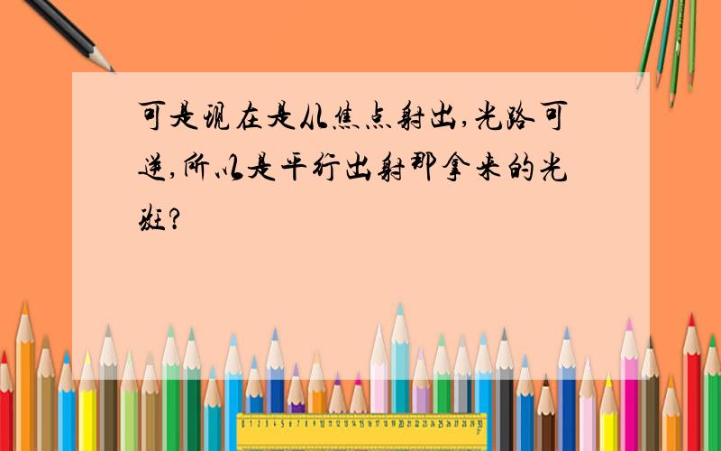 可是现在是从焦点射出,光路可逆,所以是平行出射那拿来的光斑?