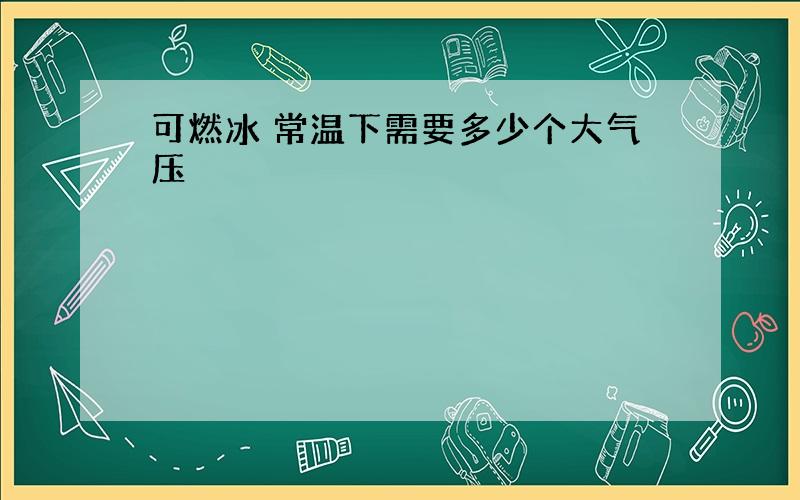 可燃冰 常温下需要多少个大气压