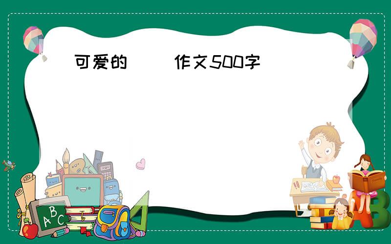 可爱的( )作文500字