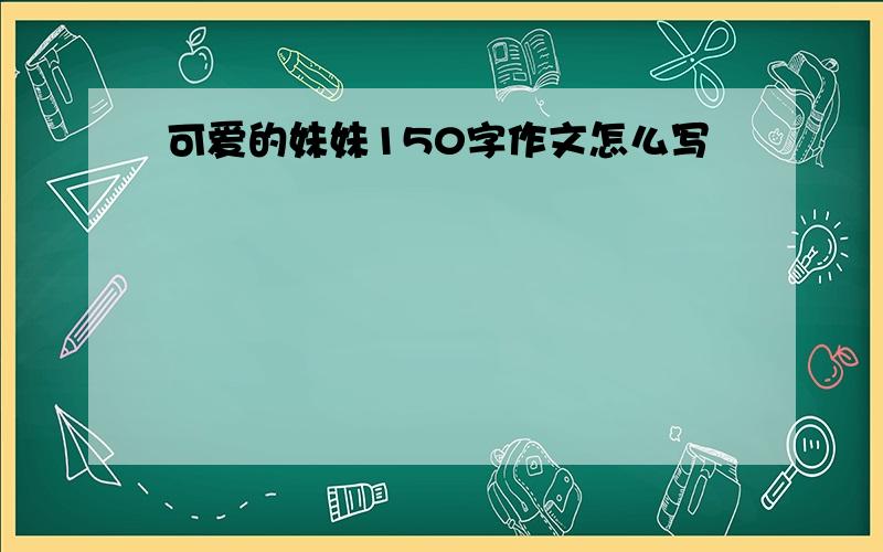 可爱的妹妹150字作文怎么写