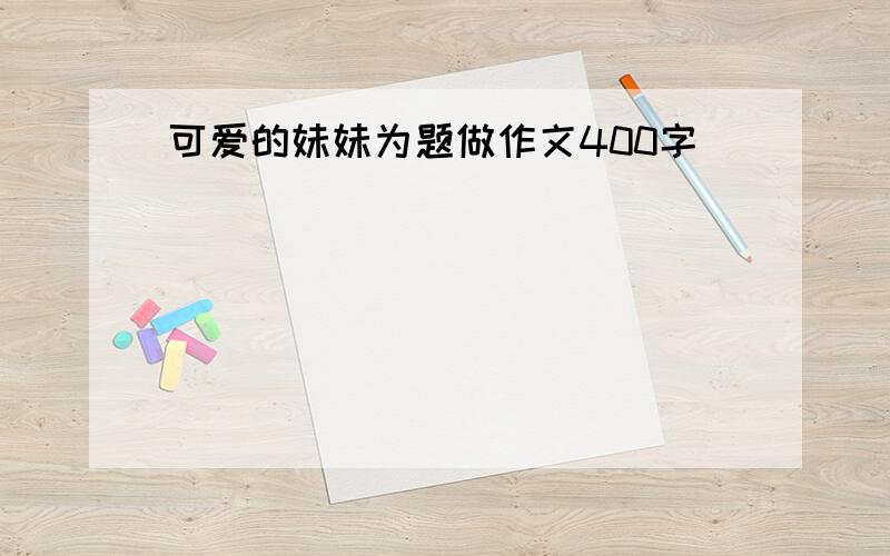 可爱的妹妹为题做作文400字