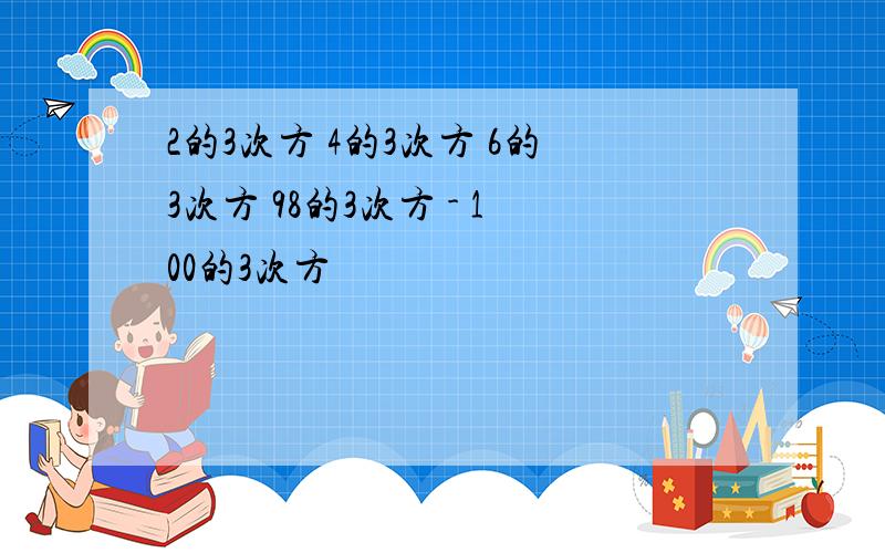 2的3次方 4的3次方 6的3次方 98的3次方 - 100的3次方