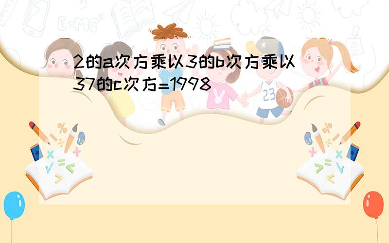 2的a次方乘以3的b次方乘以37的c次方=1998