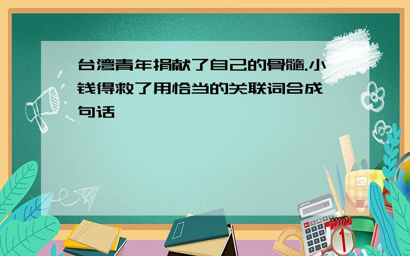 台湾青年捐献了自己的骨髓.小钱得救了用恰当的关联词合成一句话